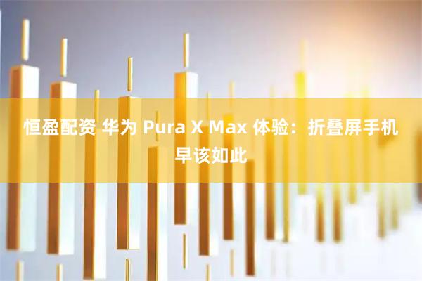 恒盈配资 华为 Pura X Max 体验：折叠屏手机早该如此